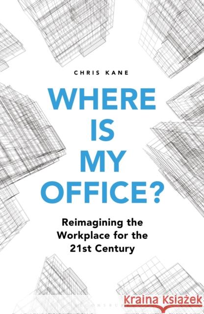 Where is My Office?: Reimagining the Workplace for the 21st Century Chris Kane 9781472978684