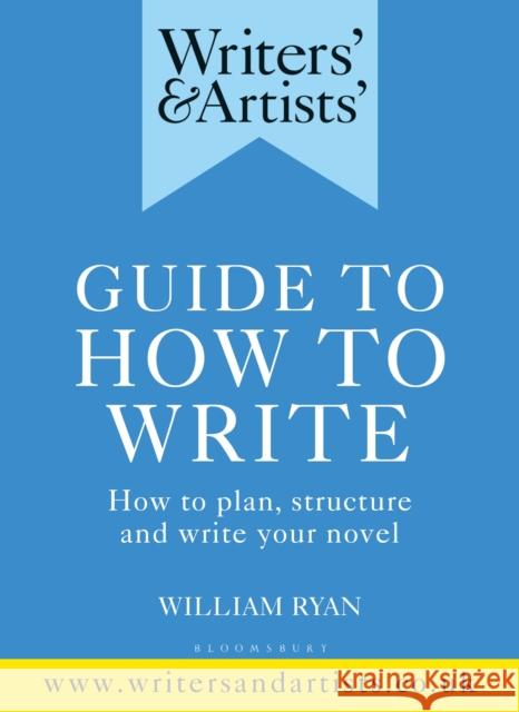 Writers' & Artists' Guide to How to Write: How to plan, structure and write your novel William Ryan 9781472978745 Bloomsbury Yearbooks