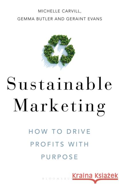 Sustainable Marketing: How to Drive Profits with Purpose Michelle Carvill Gemma Butler Geraint Evans 9781472979131 Bloomsbury Publishing PLC