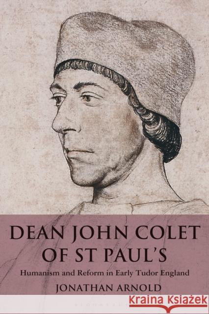 Dean John Colet of St Paul's: Humanism and Reform in Early Tudor England Jonathan Arnold 9781472981165 Bloomsbury Academic