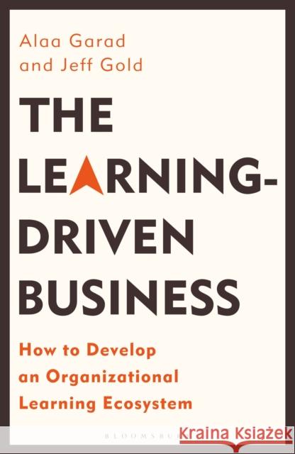 The Learning-Driven Business: How to Develop an Organizational Learning Ecosystem Alaa Garad Jeff Gold 9781472986672 Bloomsbury Business