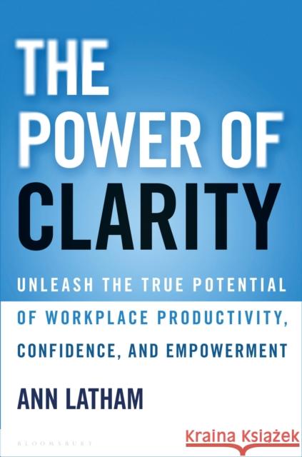 The Power of Clarity: Unleash the True Potential of Workplace Productivity, Confidence, and Empowerment Ann Latham 9781472987136 Bloomsbury Business
