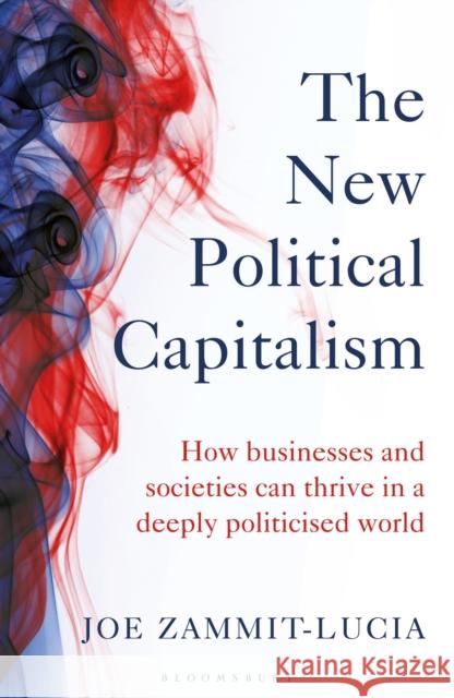 The New Political Capitalism: How Businesses and Societies Can Thrive in a Deeply Politicized World Joe Zammit-Lucia 9781472990211 Bloomsbury Publishing PLC