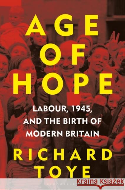 Age of Hope: Labour, 1945, and the Birth of Modern Britain Richard (University of Exeter, UK) Toye 9781472992307