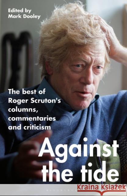 Against the Tide: The best of Roger Scruton's columns, commentaries and criticism Sir Roger Scruton 9781472992932 Bloomsbury Publishing PLC