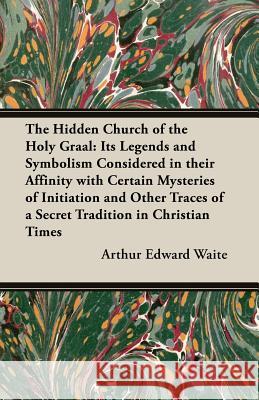 The Hidden Church of the Holy Graal: Its Legends and Symbolism Considered in Their Affinity with Certain Mysteries of Initiation and Other Traces of a Arthur Edward Waite 9781473300125 Irving Lewis Press