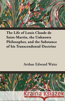 The Life of Louis Claude de Saint-Martin, the Unknown Philosopher, and the Substance of His Transcendental Doctrine Arthur Edward Waite 9781473300132 Hayne Press