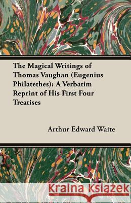 The Magical Writings of Thomas Vaughan (Eugenius Philatethes): A Verbatim Reprint of His First Four Treatises Arthur Edward Waite 9781473300170 Ind Press