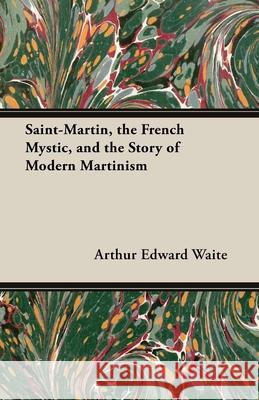 Saint-Martin, the French Mystic, and the Story of Modern Martinism Arthur Edward Waite 9781473300194