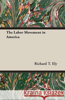 The Labor Movement in America Richard T. Ely 9781473302440 Goldstein Press