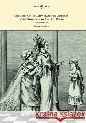 Alice and Other Fairy Plays for Children - With Original Plates and Four Picture-Initials - With Original and Adapted Music Kate Freiligrath-Kroeker Mary Sibree 9781473306950