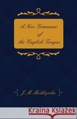 A New Grammar of the English Tongue - With Chapters on Composition, Versification, Paraphrasing and Punctuation J. M. Meiklejohn 9781473309876