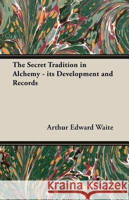 The Secret Tradition in Alchemy - Its Development and Records Arthur Edward Waite 9781473310513