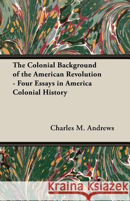 The Colonial Background of the American Revolution - Four Essays in America Colonial History Charles M. Andrews 9781473311411
