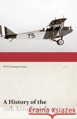 A History of the 17th Aero Squadron - Nil Actum Reputans Si Quid Superesset Agendum, December, 1918 (WWI Centenary Series) Anon 9781473317932