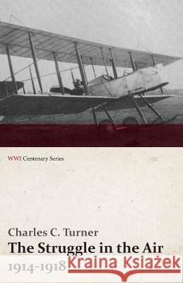 The Struggle in the Air 1914-1918 (Wwi Centenary Series) Charles C. Turner 9781473318045