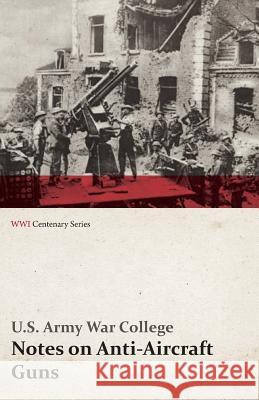 Notes on Anti-Aircraft Guns - Compiled at the Army War College from the Latest Available Information - April, 1917 (WWI Centenary Series) College, U. S. Army War 9781473318182 Last Post Press