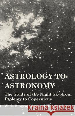 Astrology to Astronomy - The Study of the Night Sky from Ptolemy to Copernicus - With Biographies and Illustrations Various   9781473320307 Vintage Astronomy Classics