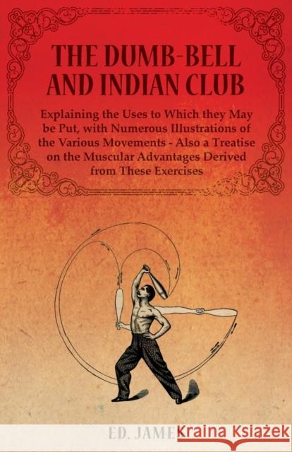 The Dumb-Bell and Indian Club, Explaining the Uses to Which they May be Put, with Numerous Illustrations of the Various Movements - Also a Treatise on James, Ed 9781473320475 Macha Press