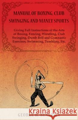 Manual of Boxing, Club Swinging and Manly Sports - Giving Full Instructions of the Arts of Boxing, Fencing, Wrestling, Club Swinging, Dumb Bell and Gy Benedict George H   9781473320529 Macha Press