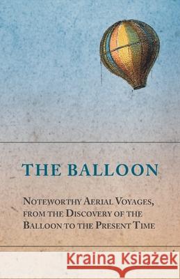 The Balloon - Noteworthy Aerial Voyages, from the Discovery of the Balloon to the Present Time - With a Narrative of the Aeronautic Experiences of Mr. Anon 9781473320710 Macha Press