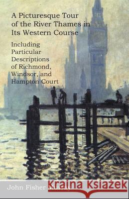 A Picturesque Tour of the River Thames in Its Western Course: Including Particular Descriptions of Richmond, Windsor, and Hampton Court John Fisher Murray 9781473321830
