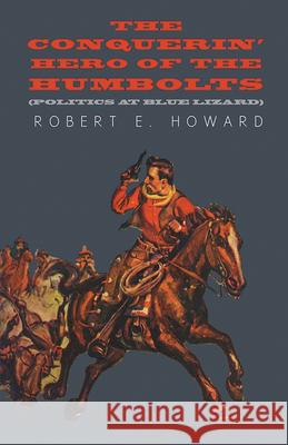 The Conquerin' Hero of the Humbolts (Politics at Blue Lizard) Robert E. Howard 9781473323131 Read Books