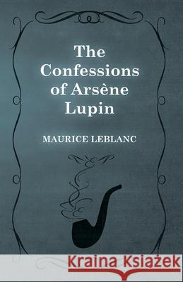 The Confessions of Arsène Lupin LeBlanc, Maurice 9781473325180 Read Books