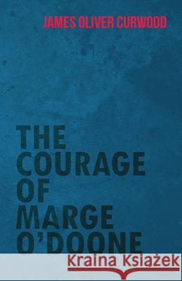 The Courage of Marge O'Doone James Oliver Curwood 9781473325630