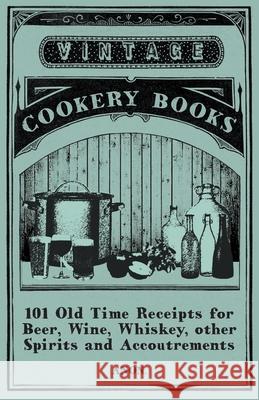 101 Old Time Receipts for Beer, Wine, Whiskey, other Spirits and Accoutrements Anon 9781473328020