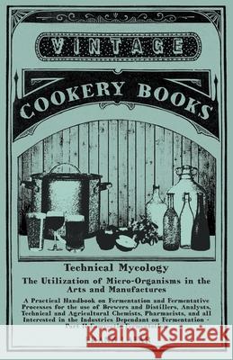 Technical Mycology - The Utilization of Micro-Organisms in the Arts and Manufactures - Part II Eumycetic Fermentation: A Practical Handbook on Ferment Lafar, Franz 9781473328129 Vintage Cookery Books
