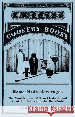 Home Made Beverages - The Manufacture of Non-Alcoholic and Alcoholic Drinks in the Household Albert a. Hopkins 9781473328310 Vintage Cookery Books