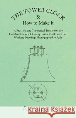 The Tower Clock and How to Make it - A Practical and Theoretical Treatise on the Construction of a Chiming Tower Clock, with Full Working Drawings Pho E. B. Ferson 9781473328525 Read Books