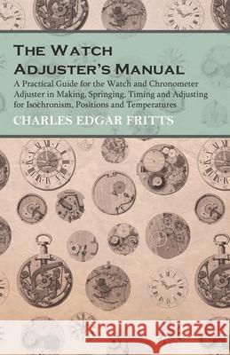 The Watch Adjuster's Manual - A Practical Guide for the Watch and Chronometer Adjuster in Making, Springing, Timing and Adjusting for Isochronism, Pos Charles Edgar Fritts 9781473328532 Read Books