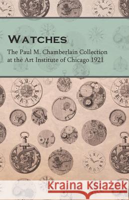 Watches - The Paul M. Chamberlain Collection at the Art Institute of Chicago 1921 Anon 9781473328556 Read Books