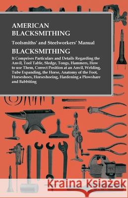 American Blacksmithing, Toolsmiths' and Steelworkers' Manual - It Comprises Particulars and Details Regarding: the Anvil, Tool Table, Sledge, Tongs, H Anon 9781473328600 Owen Press