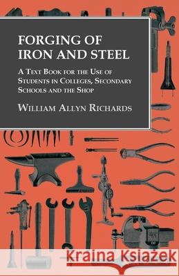 Forging of Iron and Steel - A Text Book for the Use of Students in Colleges, Secondary Schools and the Shop William Allyn Richards   9781473328723 Owen Press