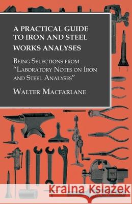 A Practical Guide to Iron and Steel Works Analyses being Selections from Laboratory Notes on Iron and Steel Analyses MacFarlane, Walter 9781473328884 Owen Press