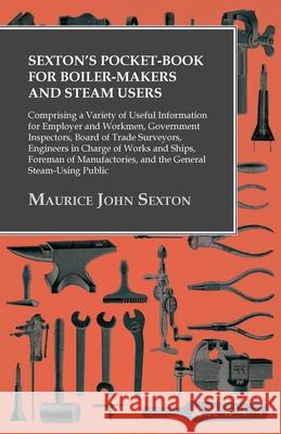 Sexton's Pocket-Book for Boiler-Makers and Steam Users: Comprising a Variety of Useful Information for Employer and Workmen, Government Inspectors, Bo Sexton, Maurice John 9781473328891 Owen Press