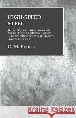 High-Speed Steel - The Development, Nature, Treatment, and use of High-Speed Steels, Together with Some Suggestions as to the Problems Involved in the Becker, O. M. 9781473328921 Owen Press