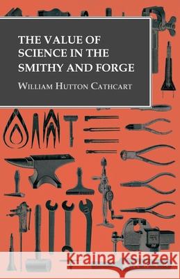 The Value of Science in the Smithy and Forge William Hutton Cathcart   9781473328952 Owen Press