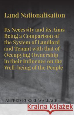 Land Nationalisation its Necessity and its Aims Being a Comparison of the System of Landlord and Tenant with that of Occupying Ownership in their Infl Alfred Russel Wallace 9781473329591 Read Books