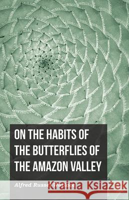 On the Habits of the Butterflies of the Amazon Valley Alfred Russel Wallace 9781473329706 Read Books