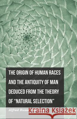 The Origin of Human Races and the Antiquity of Man Deduced From the Theory of Natural Selection Wallace, Alfred Russel 9781473329843 Read Books