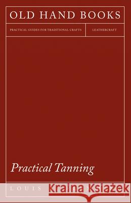 Practical Tanning: A Handbook of Modern Processes, Receipts, and Suggestions for the Treatment of Hides, Skins, and Pelts of Every Descri Flemming, Louis A. 9781473330252 Owen Press