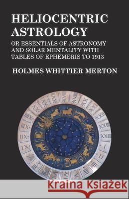 Heliocentric Astrology or Essentials of Astronomy and Solar Mentality with Tables of Ephemeris to 1913 Holmes Whittier Merton 9781473330405 Read Books
