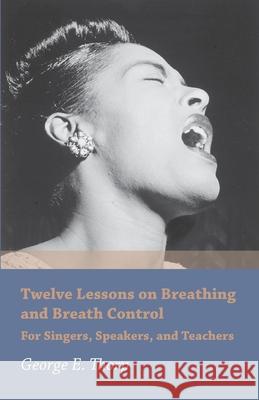 Twelve Lessons on Breathing and Breath Control - For Singers, Speakers, and Teachers George E. Thorp 9781473330429 Read Books