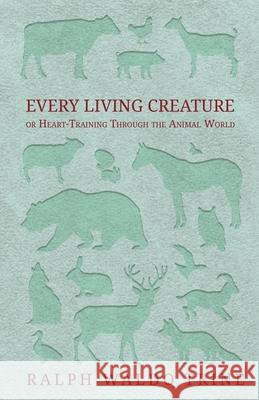 Every Living Creature - or Heart-Training Through the Animal World Ralph Waldo Trine 9781473330627 Read Books