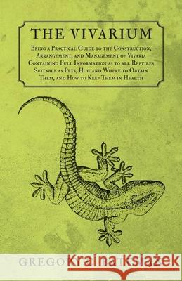 The Vivarium - Being a Practical Guide to the Construction, Arrangement, and Management of Vivaria: Containing Full Information as to all Reptiles Sui Bateman, Gregory C. 9781473330672 Read Books
