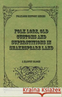 Folk Lore, Old Customs and Superstitions in Shakespeare Land J. Harvey Bloom 9781473330924 Read Books